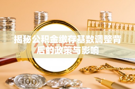 大厂揭秘公积金缴存基数调整背后的政策与影响