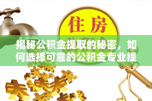 大厂揭秘公积金提取的秘密，如何选择可靠的公积金专业提取代办服务