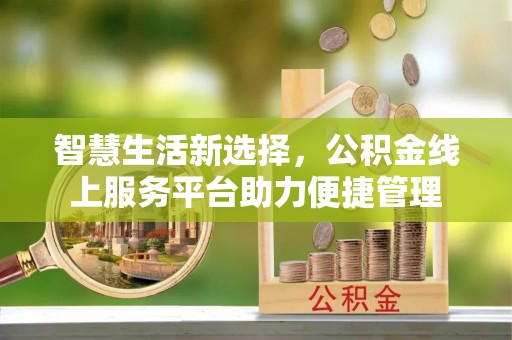 大厂智慧生活新选择，公积金线上服务平台助力便捷管理
