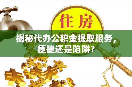 大厂揭秘代办公积金提取服务，便捷还是陷阱？