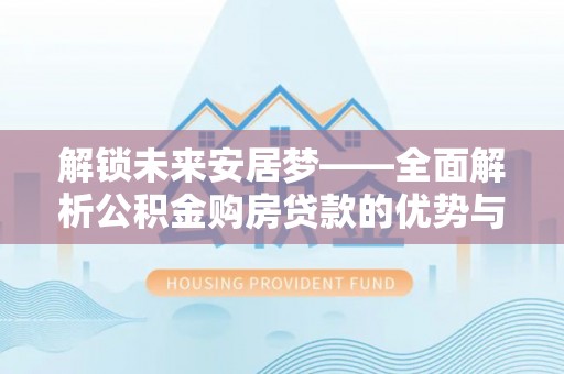 大厂解锁未来安居梦——全面解析公积金购房贷款的优势与策略