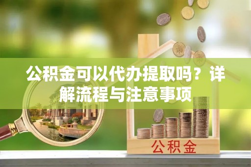 大厂公积金可以代办提取吗？详解流程与注意事项