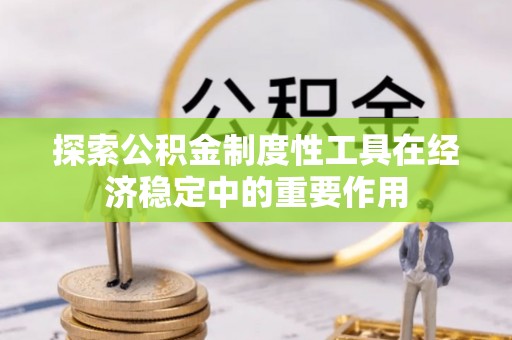 大厂探索公积金制度性工具在经济稳定中的重要作用