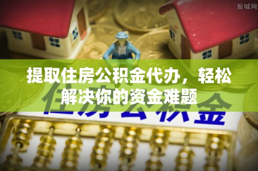 大厂提取住房公积金代办，轻松解决你的资金难题