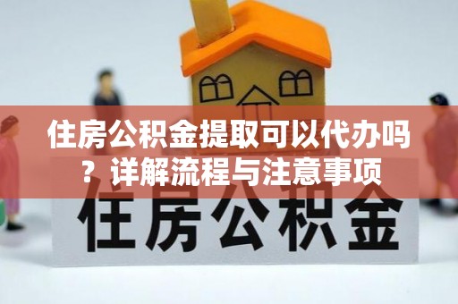 大厂住房公积金提取可以代办吗？详解流程与注意事项
