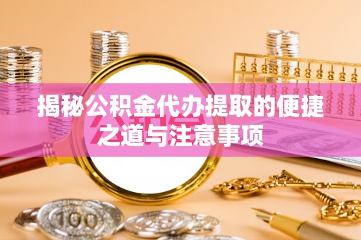 大厂揭秘公积金代办提取的便捷之道与注意事项