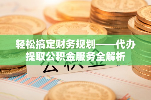 大厂轻松搞定财务规划——代办提取公积金服务全解析