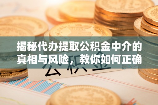 大厂揭秘代办提取公积金中介的真相与风险，教你如何正确操作