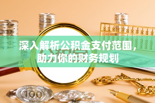 大厂深入解析公积金支付范围，助力你的财务规划
