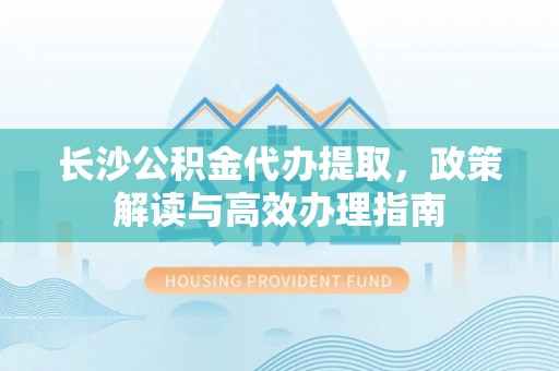 大厂长沙公积金代办提取，政策解读与高效办理指南