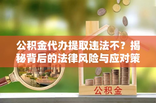 大厂公积金代办提取违法不？揭秘背后的法律风险与应对策略