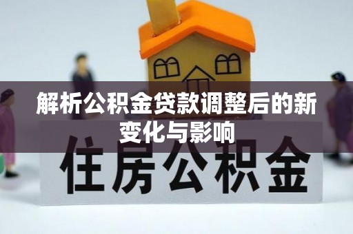 大厂解析公积金贷款调整后的新变化与影响