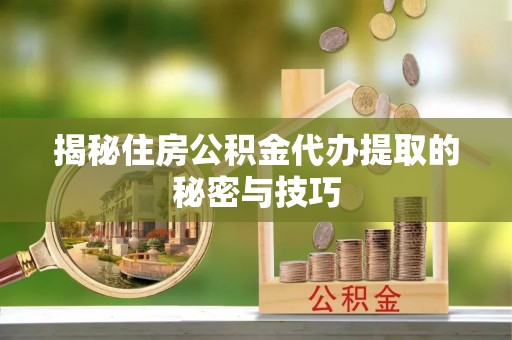 大厂揭秘住房公积金代办提取的秘密与技巧