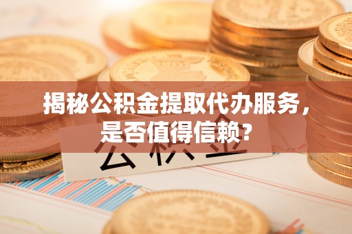 大厂揭秘公积金提取代办服务，是否值得信赖？
