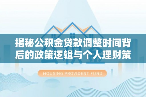 大厂揭秘公积金贷款调整时间背后的政策逻辑与个人理财策略