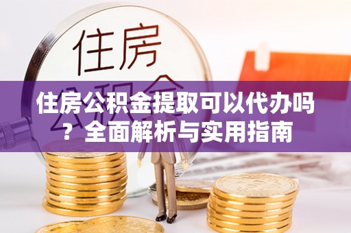大厂住房公积金提取可以代办吗？全面解析与实用指南