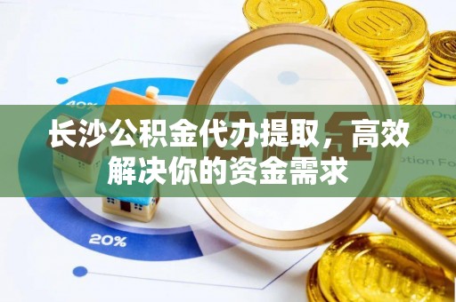 大厂长沙公积金代办提取，高效解决你的资金需求