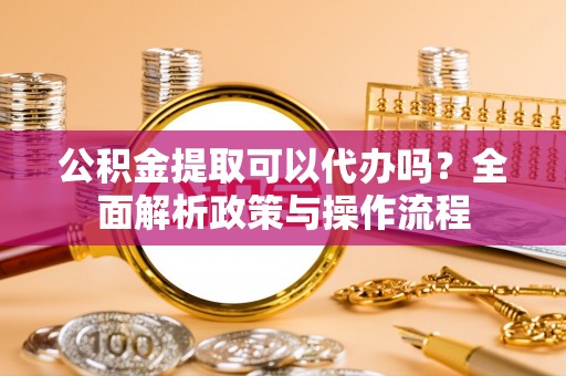 大厂公积金提取可以代办吗？全面解析政策与操作流程