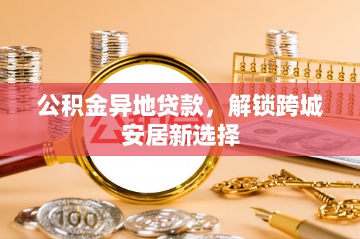 大厂公积金异地贷款，解锁跨城安居新选择
