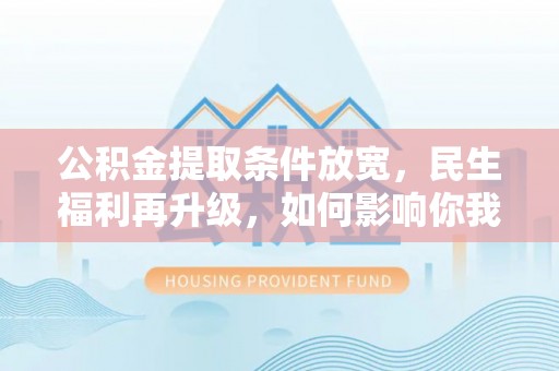 大厂公积金提取条件放宽，民生福利再升级，如何影响你我生活？