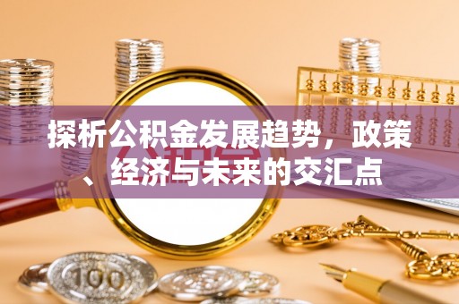 大厂探析公积金发展趋势，政策、经济与未来的交汇点