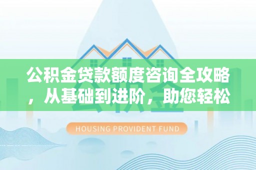 大厂公积金贷款额度咨询全攻略，从基础到进阶，助您轻松掌握关键要点
