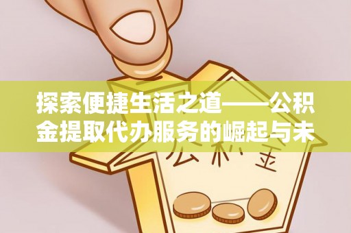 大厂探索便捷生活之道——公积金提取代办服务的崛起与未来