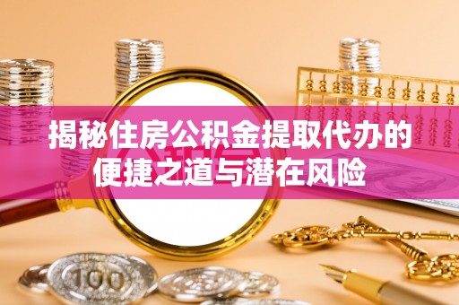 大厂揭秘住房公积金提取代办的便捷之道与潜在风险