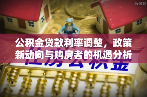 大厂公积金贷款利率调整，政策新动向与购房者的机遇分析