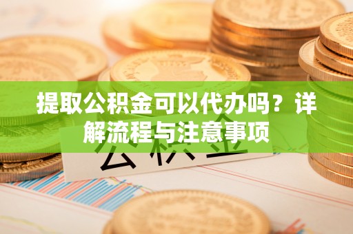 大厂提取公积金可以代办吗？详解流程与注意事项