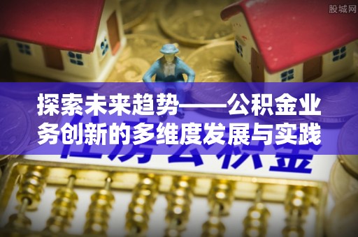 大厂探索未来趋势——公积金业务创新的多维度发展与实践