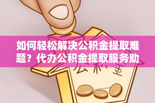 大厂如何轻松解决公积金提取难题？代办公积金提取服务助您一臂之力