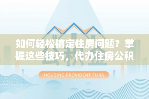 大厂如何轻松搞定住房问题？掌握这些技巧，代办住房公积金提取不再难