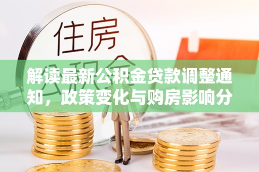 大厂解读最新公积金贷款调整通知，政策变化与购房影响分析