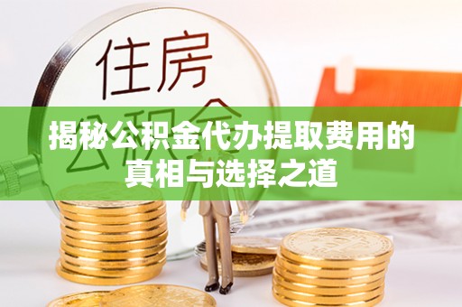 大厂揭秘公积金代办提取费用的真相与选择之道