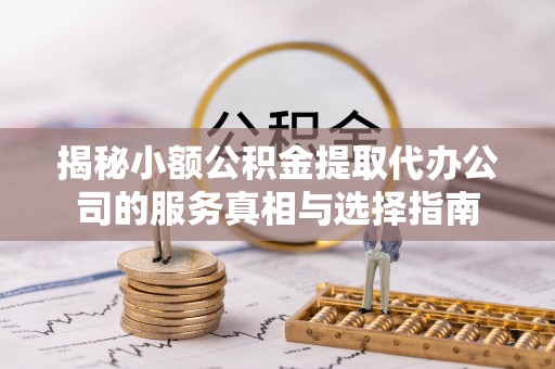 大厂揭秘小额公积金提取代办公司的服务真相与选择指南