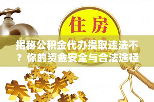 大厂揭秘公积金代办提取违法不？你的资金安全与合法途径解析