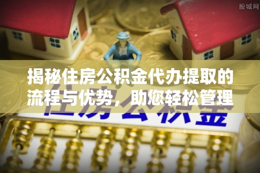 大厂揭秘住房公积金代办提取的流程与优势，助您轻松管理资金