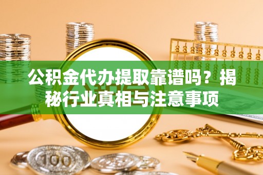 大厂公积金代办提取靠谱吗？揭秘行业真相与注意事项