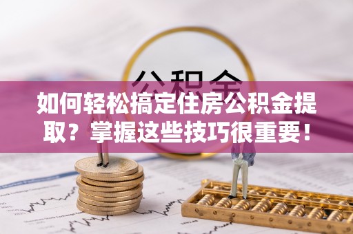 大厂如何轻松搞定住房公积金提取？掌握这些技巧很重要！