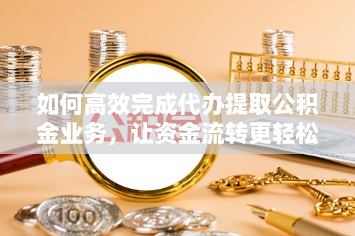 大厂如何高效完成代办提取公积金业务，让资金流转更轻松