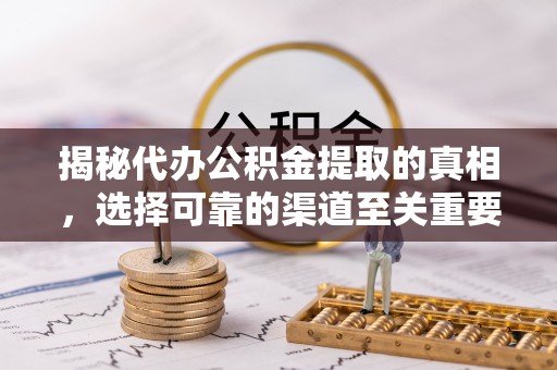 大厂揭秘代办公积金提取的真相，选择可靠的渠道至关重要