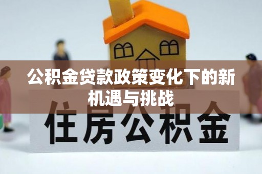 大厂公积金贷款政策变化下的新机遇与挑战