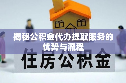 大厂揭秘公积金代办提取服务的优势与流程