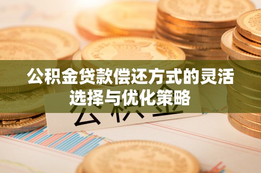 大厂公积金贷款偿还方式的灵活选择与优化策略