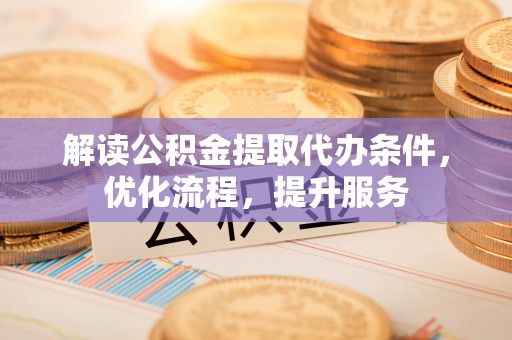 大厂解读公积金提取代办条件，优化流程，提升服务