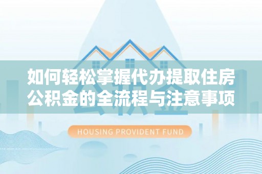 大厂如何轻松掌握代办提取住房公积金的全流程与注意事项