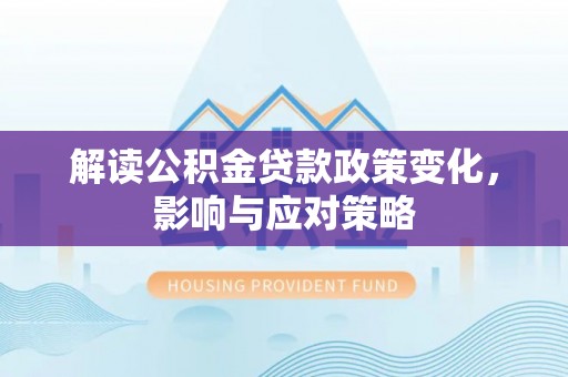 大厂解读公积金贷款政策变化，影响与应对策略