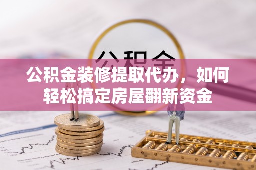 大厂公积金装修提取代办，如何轻松搞定房屋翻新资金