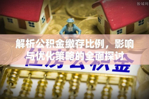 大厂解析公积金缴存比例，影响与优化策略的全面探讨